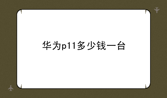 华为p11多少钱一台