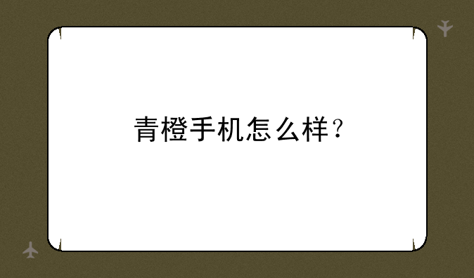 青橙手机怎么样？