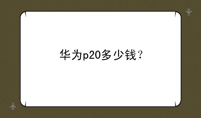 华为p20多少钱？