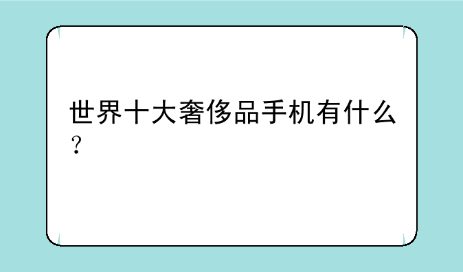 世界十大奢侈品手机有什么？