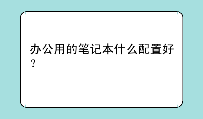 办公用的笔记本什么配置好？