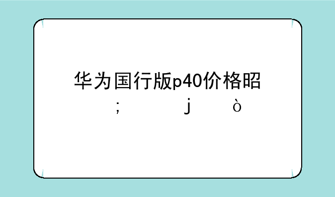华为国行版p40价格是怎样的？