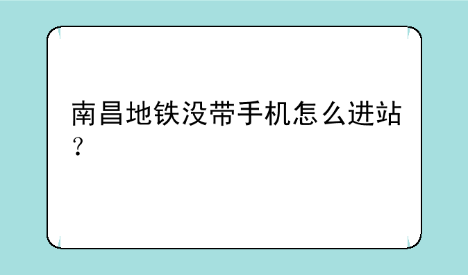 南昌地铁没带手机怎么进站？