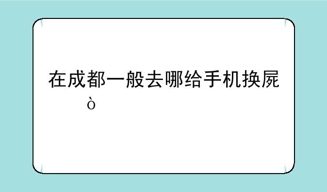 在成都一般去哪给手机换屏？