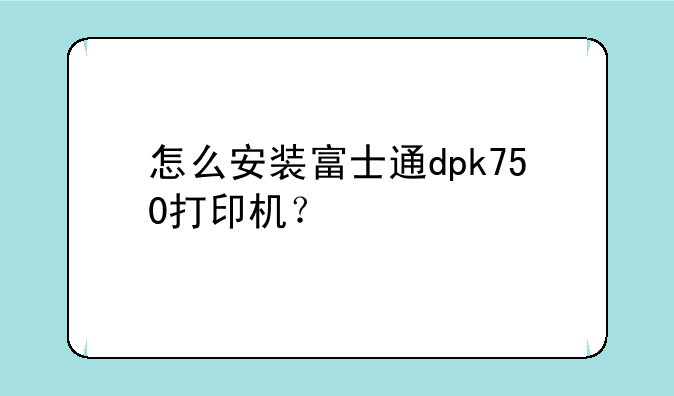 怎么安装富士通dpk750打印机？