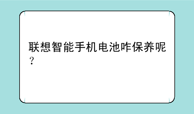 联想智能手机电池咋保养呢？