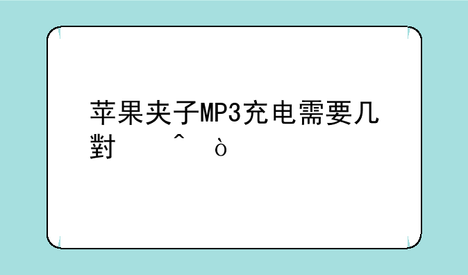 苹果夹子MP3充电需要几小时？