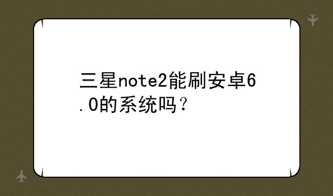 三星note2能刷安卓6.0的系统吗？