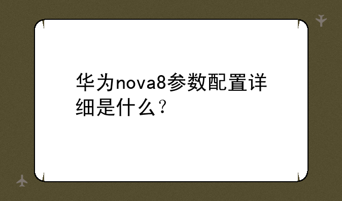 华为nova8参数配置详细是什么？