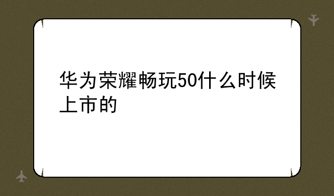 华为荣耀畅玩50什么时候上市的