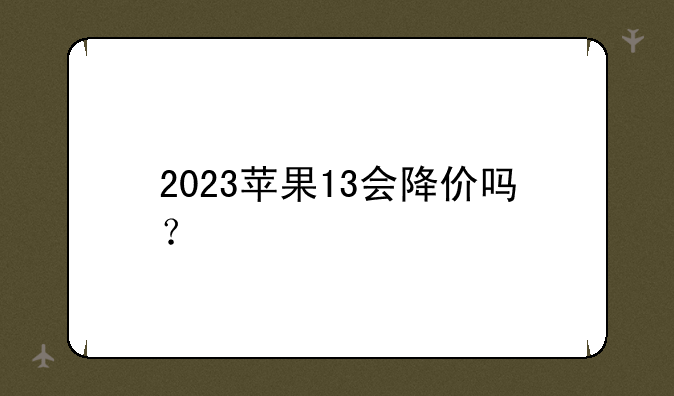 2023苹果13会降价吗？