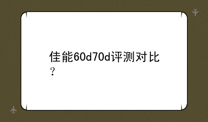 佳能60d70d评测对比？