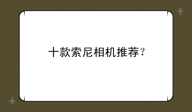 十款索尼相机推荐？