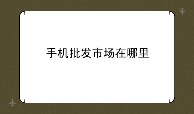 手机批发市场在哪里