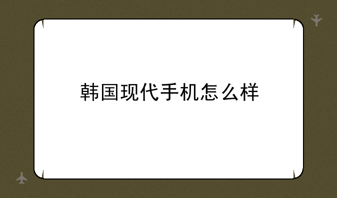 韩国现代手机怎么样