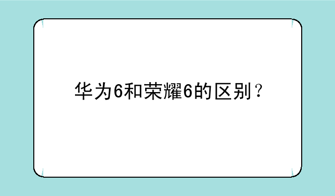 华为6和荣耀6的区别？