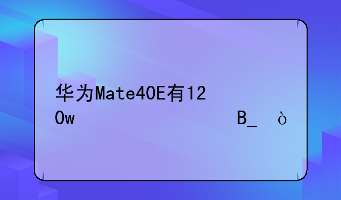 华为Mate40E有120w快充吗？