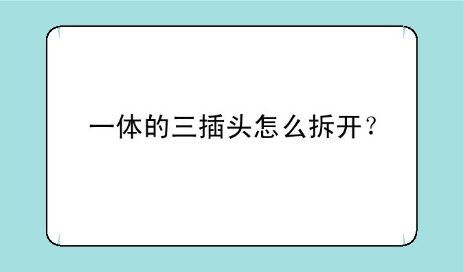 一体的三插头怎么拆开？