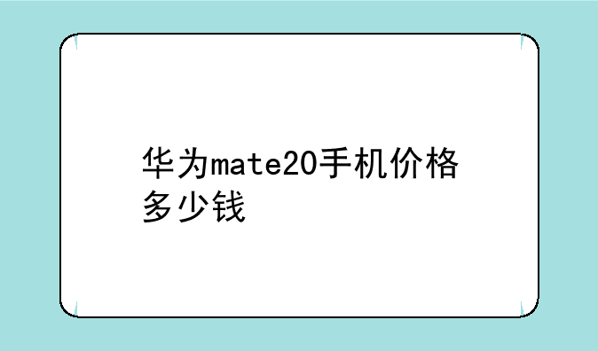 华为mate20手机价格多少钱