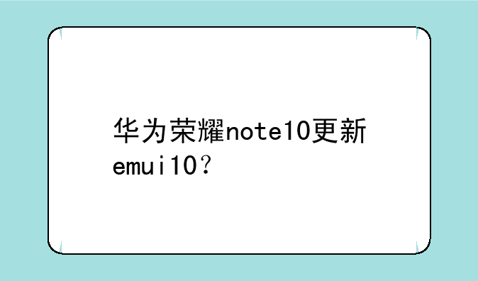 华为荣耀note10更新emui10？