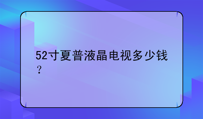 52寸夏普液晶电视多少钱？