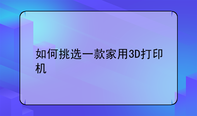 如何挑选一款家用3D打印机