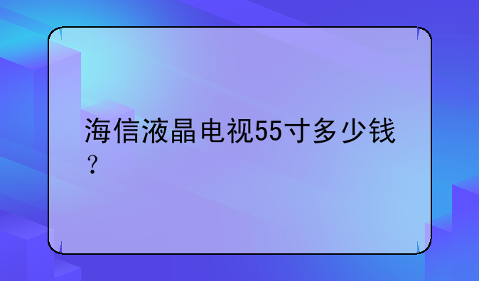 海信液晶电视55寸多少钱？~六款精
