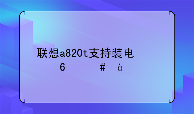 联想a820t支持装电信卡么？