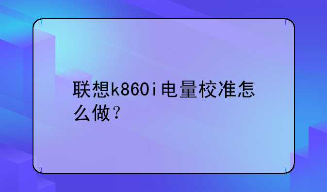 联想k860i电量校准怎么做？