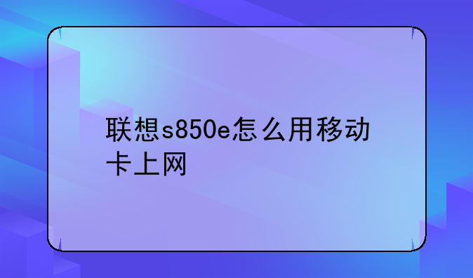联想s850e怎么用移动卡上网
