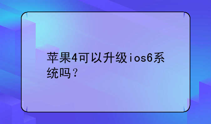 苹果4可以升级ios6系统吗？
