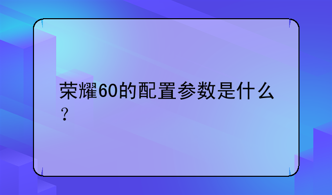 荣耀60的配置参数是什么？