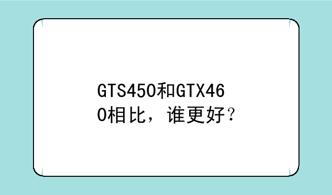 GTS450和GTX460相比，谁更好？