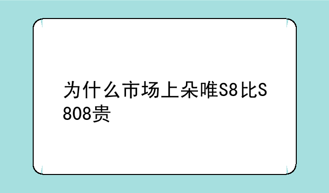 为什么市场上朵唯S8比S808贵
