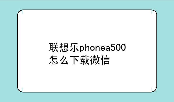 联想乐phonea500怎么下载微信
