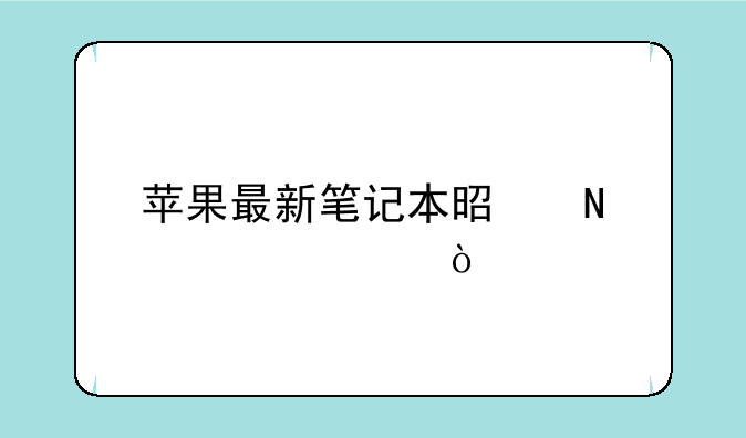 苹果最新笔记本是哪一款？