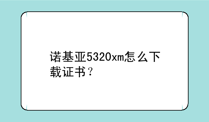 诺基亚5320xm怎么下载证书？