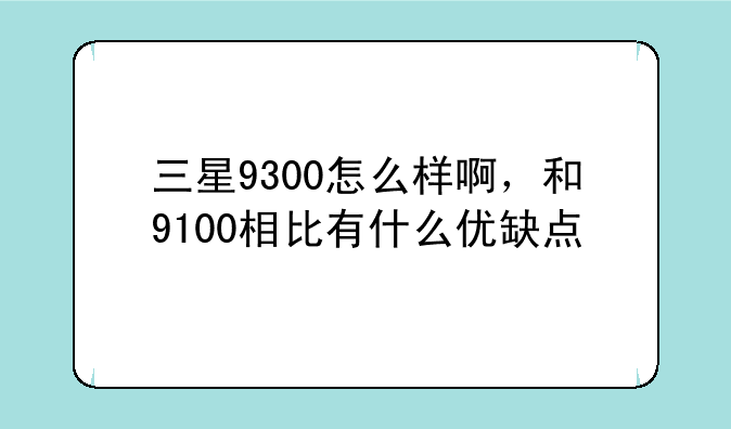 三星9300怎么样啊，和9100相比有什么优缺点