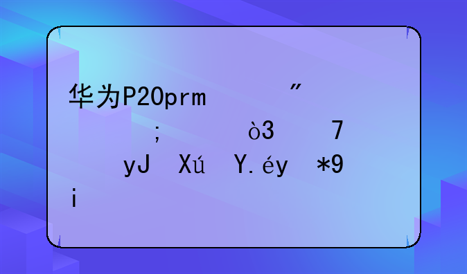 华为P20pro续航怎样，重度使用可以用多久？