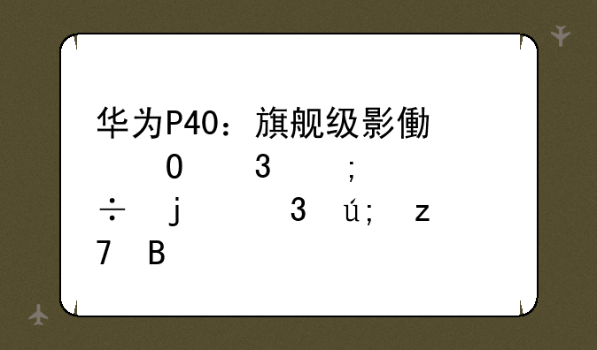 华为P40：旗舰级影像体验与性能的完美融合