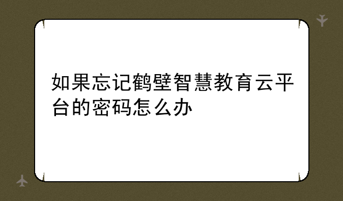 如果忘记鹤壁智慧教育云平台的密码怎么办