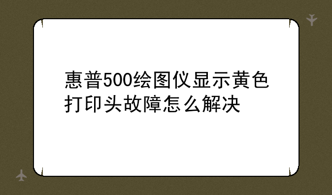 惠普500绘图仪显示黄色打印头故障