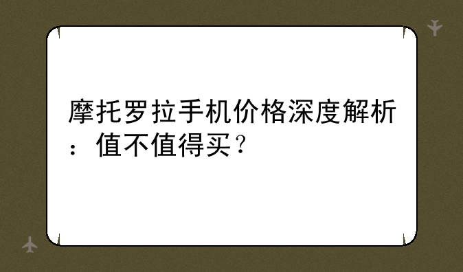 摩托罗拉手机价格深度解析：值不值得买？