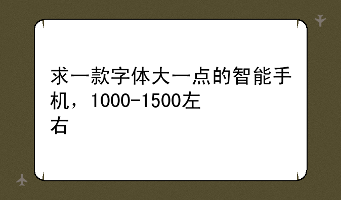 求一款字体大一点的智能手机，1000-1500左右
