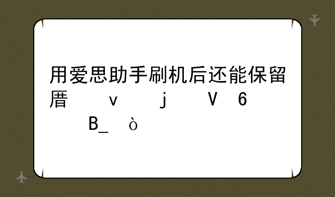 用爱思助手刷机后还能保留原来的数据吗？