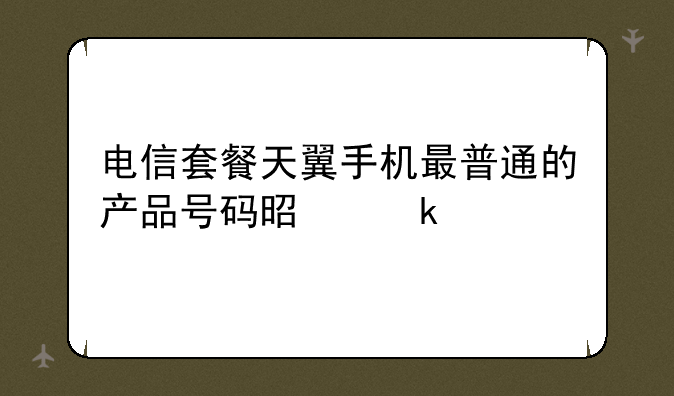 电信套餐天翼手机最普通的产品号码是多少