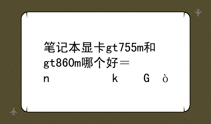 笔记本显卡gt755m和gt860m哪个好？相差多少？