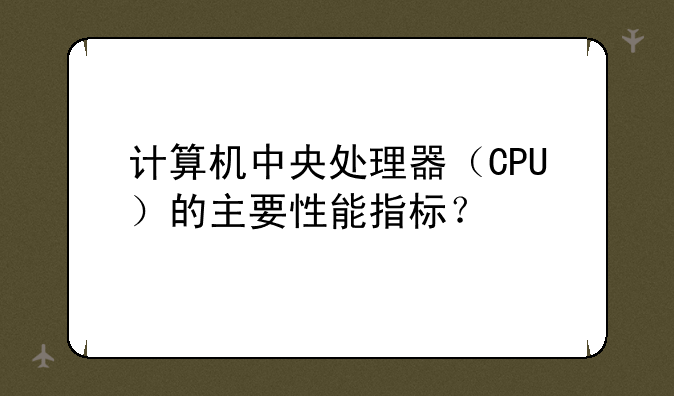 计算机中央处理器（CPU）的主要性能指标？