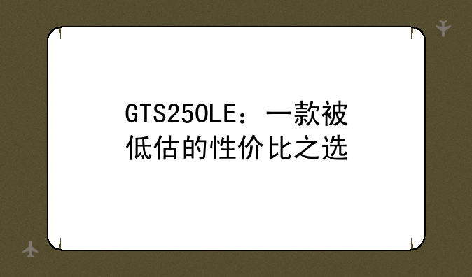 GTS250LE：一款被低估的性价比之选