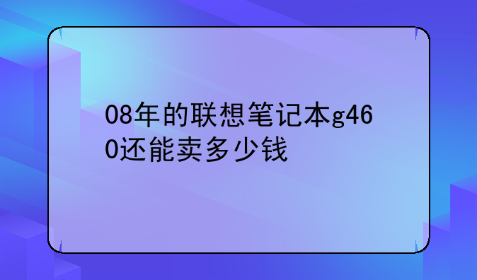 08年的联想笔记本g460还能卖多少钱